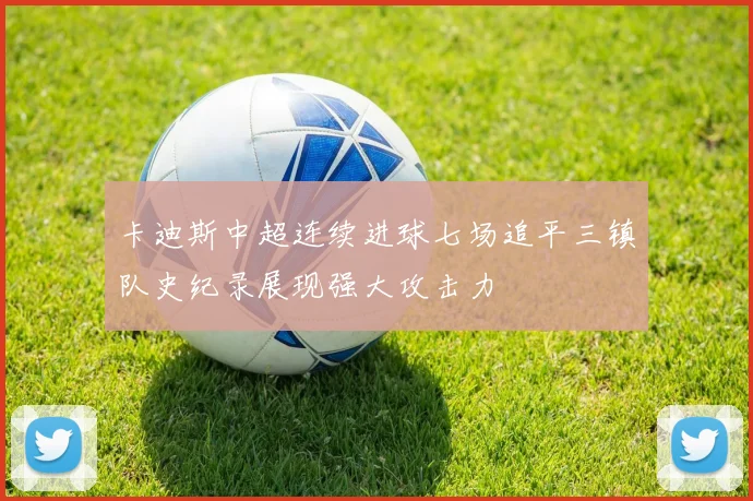卡迪斯中超连续进球七场追平三镇队史纪录展现强大攻击力