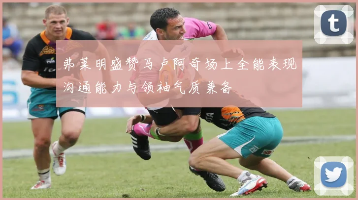 弗莱明盛赞马卢阿奇场上全能表现沟通能力与领袖气质兼备