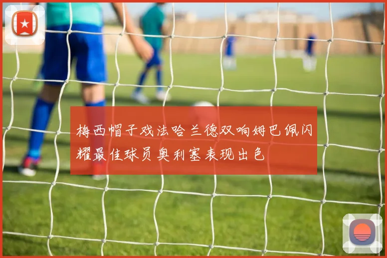 梅西帽子戏法哈兰德双响姆巴佩闪耀最佳球员奥利塞表现出色