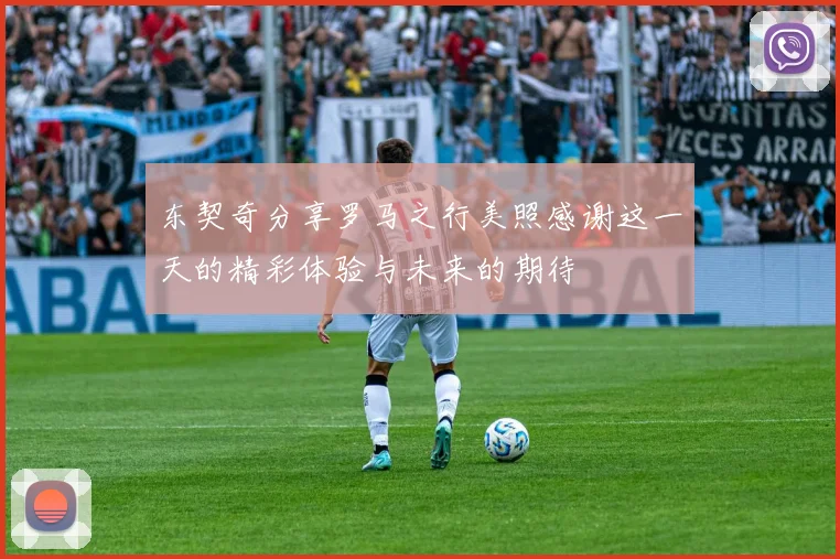 东契奇分享罗马之行美照感谢这一天的精彩体验与未来的期待