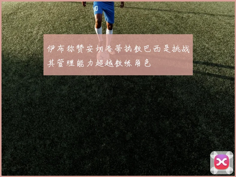 伊布称赞安切洛蒂执教巴西是挑战其管理能力超越教练角色
