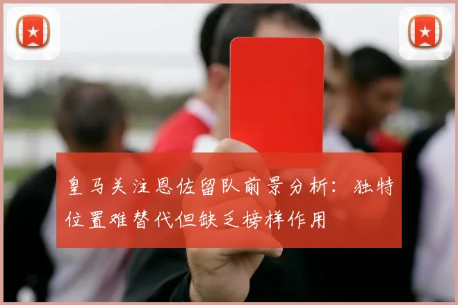 皇马关注恩佐留队前景分析：独特位置难替代但缺乏榜样作用