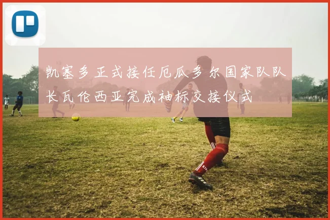 凯塞多正式接任厄瓜多尔国家队队长瓦伦西亚完成袖标交接仪式