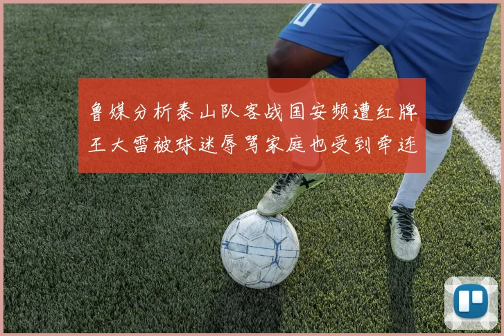 鲁媒分析泰山队客战国安频遭红牌王大雷被球迷辱骂家庭也受到牵连