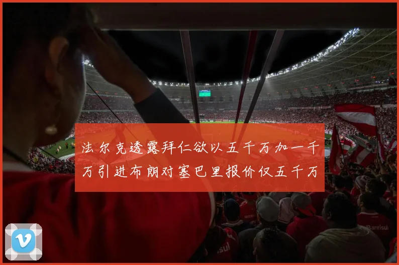 法尔克透露拜仁欲以五千万加一千万引进布朗对塞巴里报价仅五千万