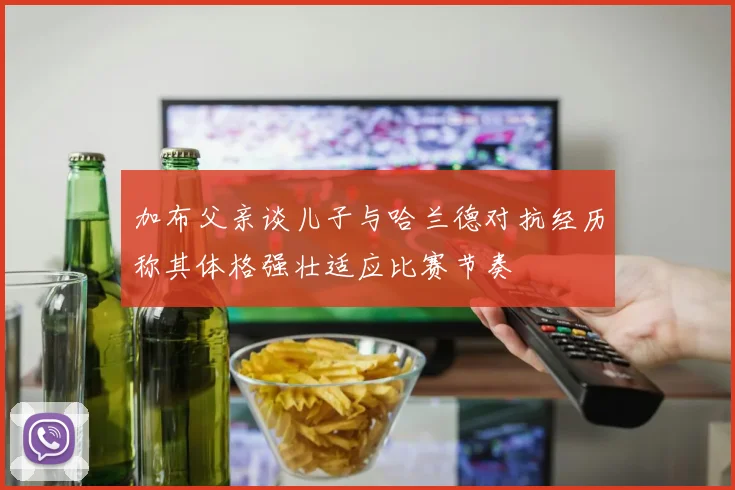 加布父亲谈儿子与哈兰德对抗经历称其体格强壮适应比赛节奏