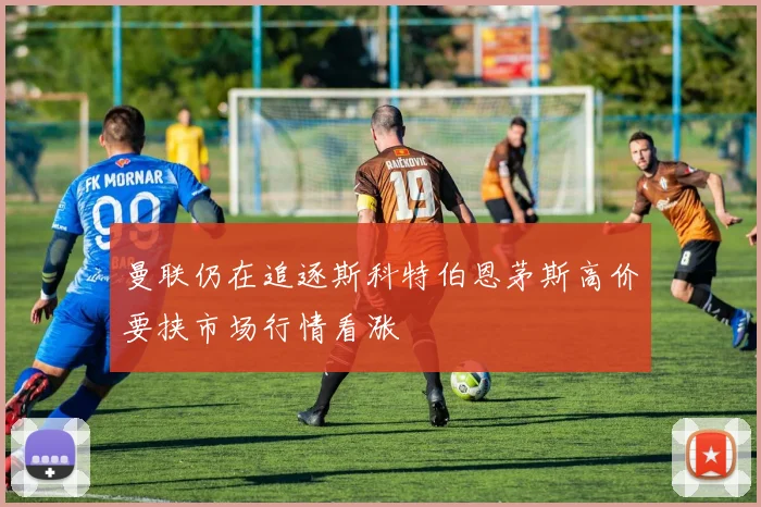 曼联仍在追逐斯科特伯恩茅斯高价要挟市场行情看涨