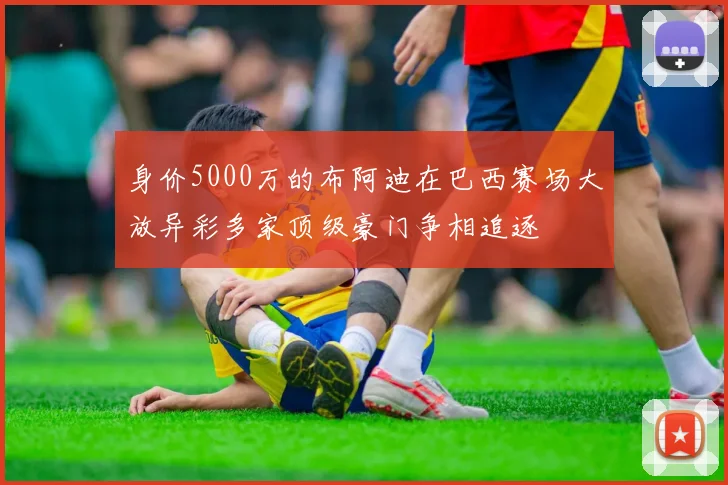 身价5000万的布阿迪在巴西赛场大放异彩多家顶级豪门争相追逐