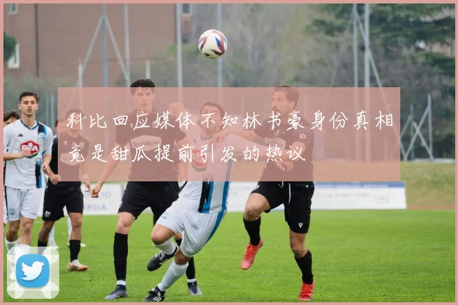科比回应媒体不知林书豪身份真相竟是甜瓜提前引发的热议