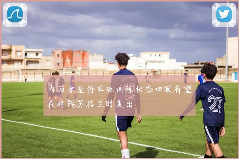 内马尔坚持单独训练状态回暖有望在对阵苏格兰时复出