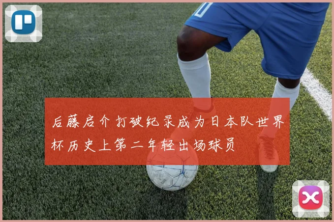 后藤启介打破纪录成为日本队世界杯历史上第二年轻出场球员
