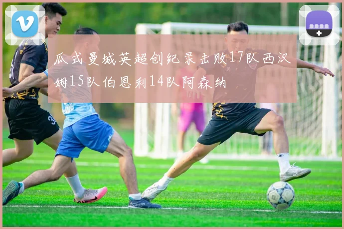 瓜式曼城英超创纪录击败17队西汉姆15队伯恩利14队阿森纳