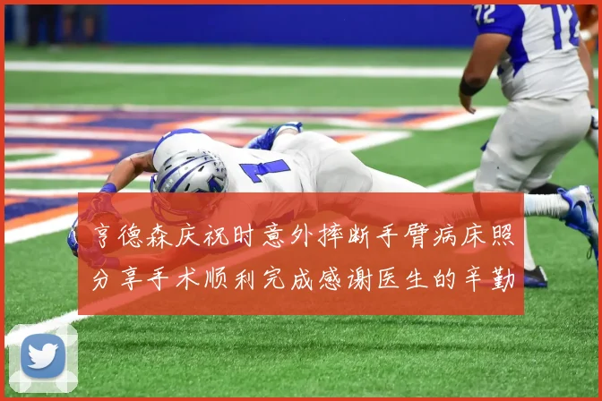 亨德森庆祝时意外摔断手臂病床照分享手术顺利完成感谢医生的辛勤付出