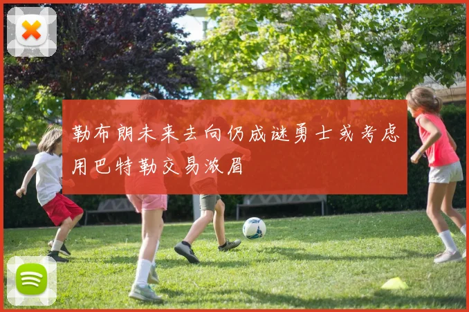 勒布朗未来去向仍成谜勇士或考虑用巴特勒交易浓眉
