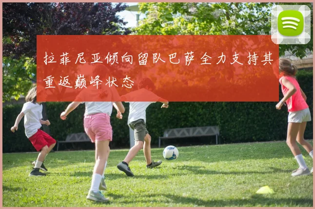 拉菲尼亚倾向留队巴萨全力支持其重返巅峰状态