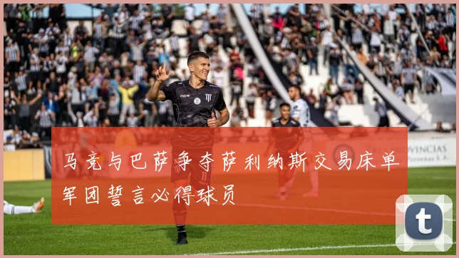 马竞与巴萨争夺萨利纳斯交易床单军团誓言必得球员