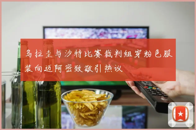 乌拉圭与沙特比赛裁判组穿粉色服装向迈阿密致敬引热议