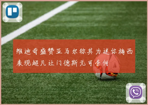 维迪奇盛赞亚马尔称其为迷你梅西表现超凡让门德斯无可奈何