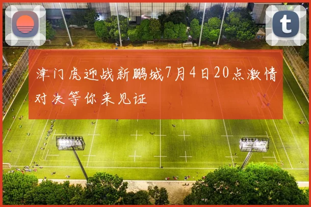 津门虎迎战新鹏城7月4日20点激情对决等你来见证