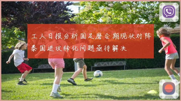 工人日报分析国足磨合期现状对阵泰国进攻转化问题亟待解决