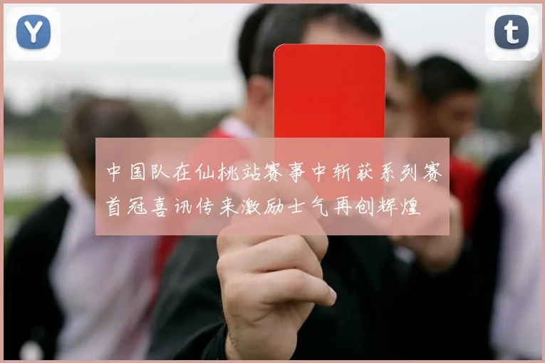 中国队在仙桃站赛事中斩获系列赛首冠喜讯传来激励士气再创辉煌