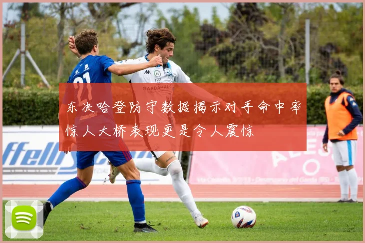 东决哈登防守数据揭示对手命中率惊人大桥表现更是令人震惊