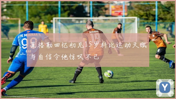 莱格勒回忆初见15岁科比运动天赋与自信令他惊叹不已