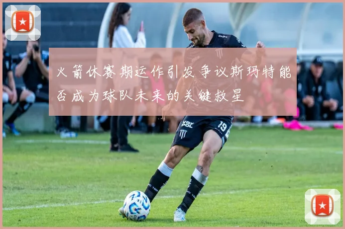火箭休赛期运作引发争议斯玛特能否成为球队未来的关键救星