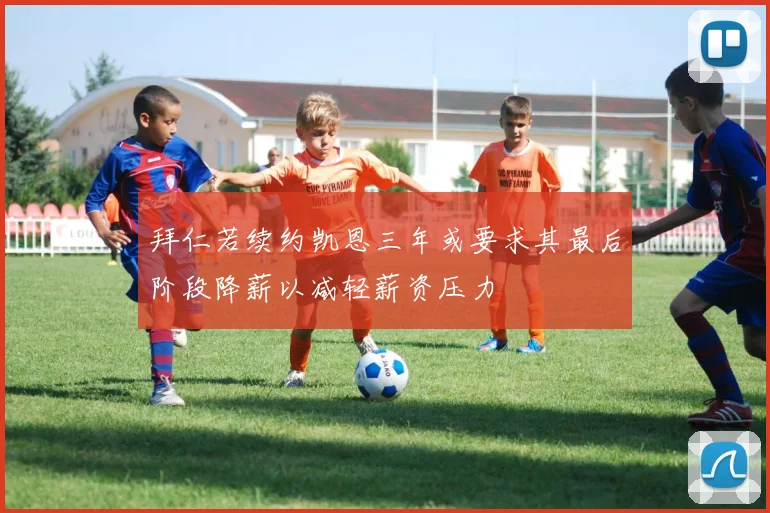 拜仁若续约凯恩三年或要求其最后阶段降薪以减轻薪资压力